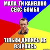 мала, ти канешно секс-бомба тільки дивись не взірвись