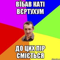 Вїбав Каті вєртухум до цих пір сміється