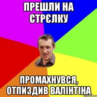 ПРЕШЛИ НА СТРЄЛКУ ПРОМАХНУВСЯ, ОТПИЗДИВ ВАЛІНТІНА