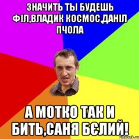 Значить ты будешь філ,владик космос,даніл пчола а мотко так и бить,саня бєлий!