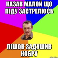 Казав малой що піду застрелюсь пішов задушив кобру