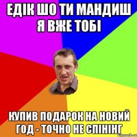 Едік шо ти мандиш я вже тобі купив подарок на НОВИЙ ГОД - точно не спінінг