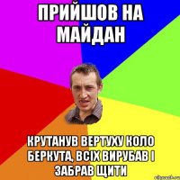 прийшов на майдан крутанув вертуху коло беркута, всіх вирубав і забрав щити