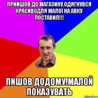 Прийшов до магазину,одягнувся красиводля малої на авку поставил!!! Пишов додому!Малой показувать