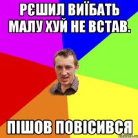 Рєшил виїбать малу хуй не встав. пішов повісився