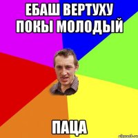 ебаш вертуху покы молодый паца