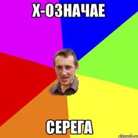 Х-означае СЕРЕГА