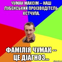 Чумак Максім -- наш лубенський проізводітєль кєтчупа. Фамілія Чумак -- це діагноз...