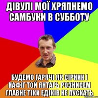 ДІВУЛІ МОЇ ХРЯПНЕМО САМБУКИ В СУББОТУ БУДЕМО ГАРЯЧІ ЯК СІРНИК І НАФІГ ТОЙ ЯНТАРЬ РОЗНИСЕМ ГЛАВНЕ ТІКИ ЕДІКІВ НЕ ПУСКАТЬ