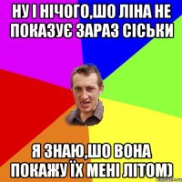 Ну і нічого,шо ліна не показує зараз сіськи я знаю,шо вона покажу їх мені літом)