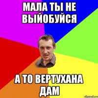 Мала ты не выйобуйся А то вертухана дам