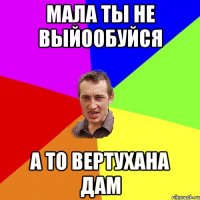 Мала ты не выйообуйся а то вертухана дам