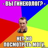 - Вы гинеколог? - Нет, но посмотреть могу.