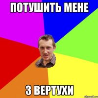 потушить мене з вертухи