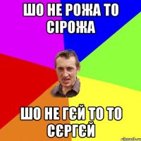 Шо не рожа то Сірожа Шо не гєй то то Сєргєй