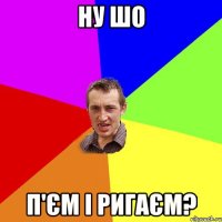 ну шо п'єм і ригаєм?