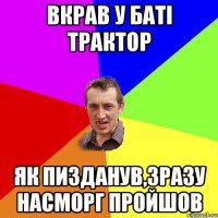 Вкрав у баті трактор Як пизданув,зразу насморг пройшов