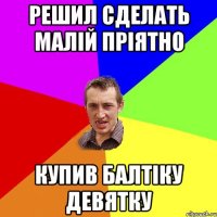 решил сделать малій пріятно купив балтіку девятку