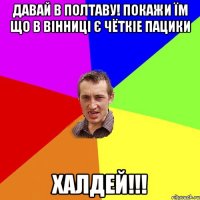 Давай в полтаву! покажи їм що в Вінниці є чёткіе пацики Халдей!!!