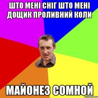 што мені сніг што мені дощик проливний коли майонез сомной