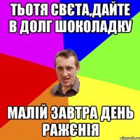 Тьотя Свєта,дайте в долг шоколадку малій завтра День Ражєнія