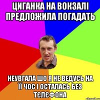 ЦИГАНКА НА ВОКЗАЛІ ПРЕДЛОЖИЛА ПОГАДАТЬ НЕУВГАЛА ШО Я НЕ ВЕДУСЬ НА ЇЇ ЧОС І ОСТАЛАСЬ БЕЗ ТЄЛЄФОНА