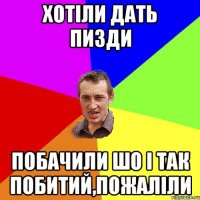 хотіли дать пизди побачили шо і так побитий,пожаліли