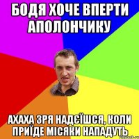 Бодя хоче вперти аполончику Ахаха зря надєїшся, коли приїде місяки нападуть