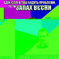 едік, єслі в тебе будуть проблєми, то ти звони, я всєх с вєртухі разнєсу, я всьо порєшаю ну а єслі в мене не буде звязку, то вже вибачай