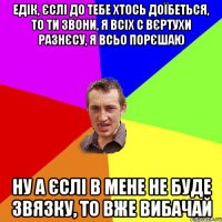 едік, єслі до тебе хтось доїбеться, то ти звони, я всіх с вєртухи разнєсу, я всьо порєшаю ну а єслі в мене не буде звязку, то вже вибачай