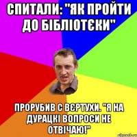 Спитали: "Як пройти до бібліотєки" Прорубив с вєртухи. "Я на дурацкі вопроси не отвічаю!"