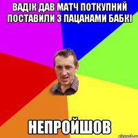 Вадік дав матч поткупний поставили з пацанами бабкі Непройшов