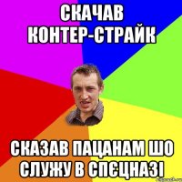 скачав контер-страйк сказав пацанам шо служу в спєцназі