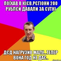 поїхав в Кієв.рєгіони 200 рублєй давали за суткі дєд нагрузив малу...тепер вона год не дає..