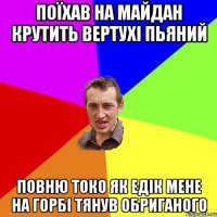 поїхав на майдан крутить вертухі пьяний повню токо як Едік мене на горбі тянув обриганого