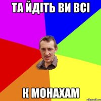 Та йдіть ви всі К монахам