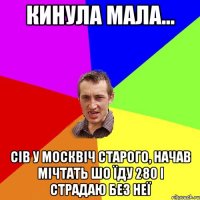 кинула мала... сів у Москвіч старого, начав мічтать шо їду 280 і страдаю без неї