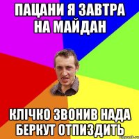 Пацани я завтра на майдан Клічко звонив нада беркут отпиздить