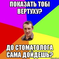 Показать тобі вертуху? До стоматолога сама дойдешь?