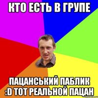 Кто есть в групе Пацанський паблик :D тот реальной пацан