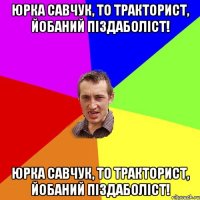 Юрка Савчук, то тракторист, йобаний піздаболіст! Юрка Савчук, то тракторист, йобаний піздаболіст!