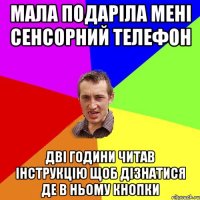 Мала подаріла мені сенсорний телефон Дві години читав інструкцію щоб дізнатися де в ньому кнопки