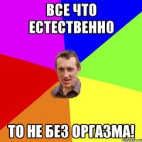 Все что естественно то не без оргазма!