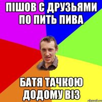 пішов с друзьями по пить пива батя тачкою додому віз