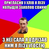 пригласив у хлів я Лізу кольщік заколов свиню з неї сала я одрізав ним я Лізу угостю