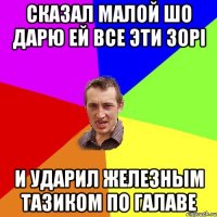 сказал малой шо дарю ей все эти зорi и ударил железным тазиком по галаве