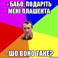 - Бабо, подаріть мені плашента - Шо воно таке?