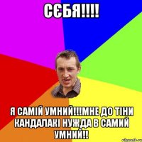 Сєбя!!!! Я самій умний!!!Мне до тіни кандалакі нужда в самий умний!!