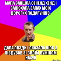 Мала зайшла секенд хенд і занюхала запах моїх дорогих подарунків. Дала пизди і сказала шоб я піздував зі своїм вужіком нахуй