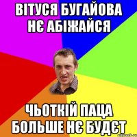 Вітуся Бугайова нє абіжайся чьоткій паца больше нє будєт